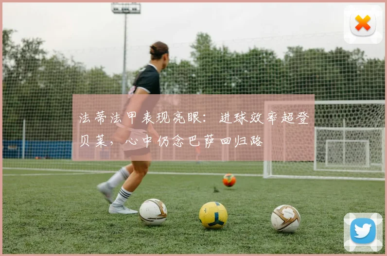法蒂法甲表现亮眼:进球效率超登贝莱,心中仍念巴萨回归路