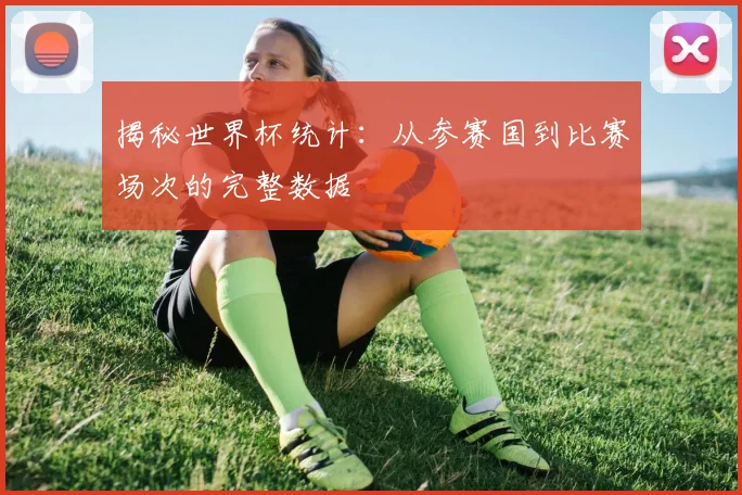 揭秘世界杯统计:从参赛国到比赛场次的完整数据