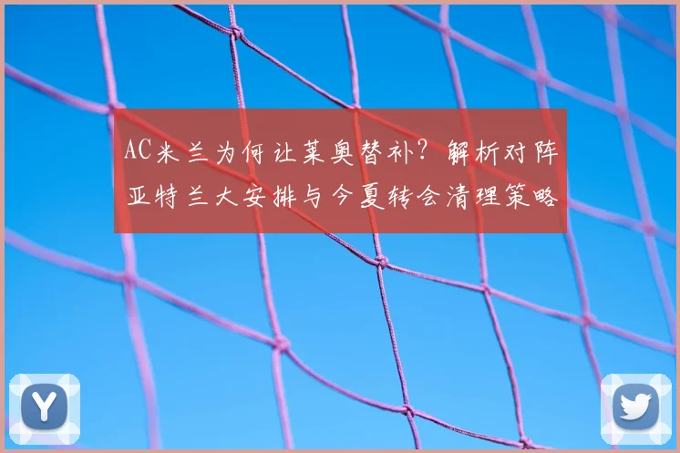 AC米兰为何让莱奥替补?解析对阵亚特兰大安排与今夏转会清理策略