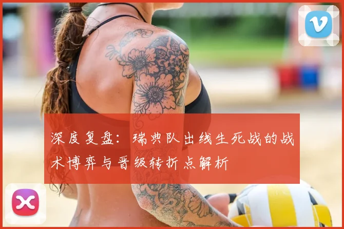 深度复盘:瑞典队出线生死战的战术博弈与晋级转折点解析