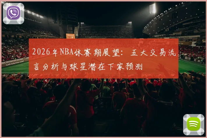 2026年NBA休赛期展望:五大交易流言分析与球星潜在下家预测