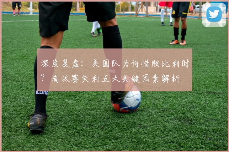 深度复盘:美国队为何惜败比利时?淘汰赛失利五大关键因素解析