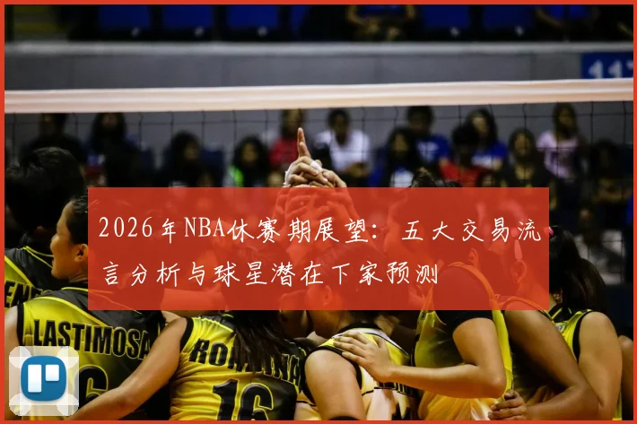 2026年NBA休赛期展望:五大交易流言分析与球星潜在下家预测