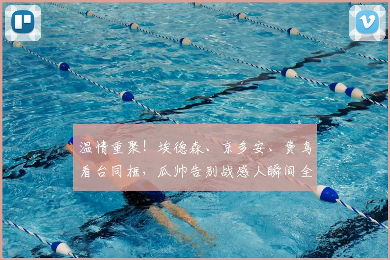 温情重聚!埃德森、京多安、费鸟看台同框,瓜帅告别战感人瞬间全回顾