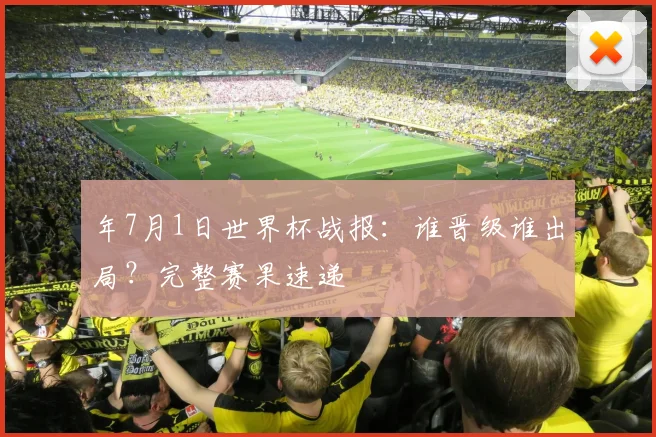 年7月1日世界杯战报:谁晋级谁出局?完整赛果速递