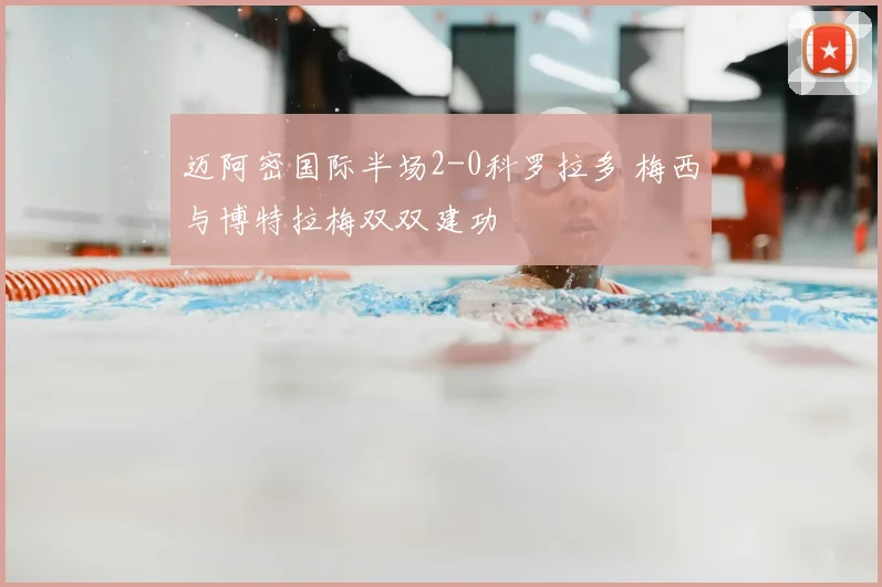 迈阿密国际半场2-0科罗拉多 梅西与博特拉梅双双建功