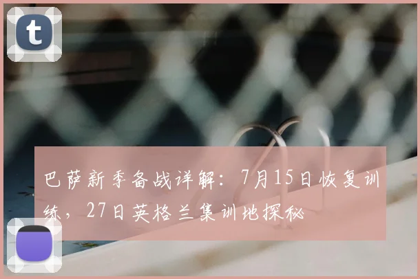 巴萨新季备战详解:7月15日恢复训练,27日英格兰集训地探秘