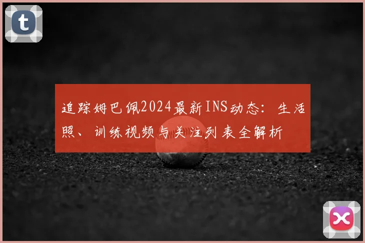 追踪姆巴佩2024最新INS动态:生活照、训练视频与关注列表全解析