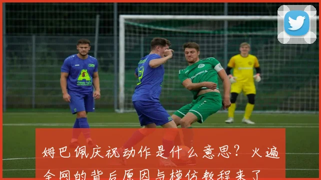 姆巴佩庆祝动作是什么意思?火遍全网的背后原因与模仿教程来了