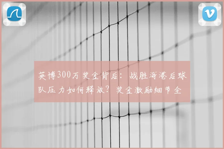 英博300万奖金背后:战胜海港后球队压力如何释放?奖金激励细节全解析