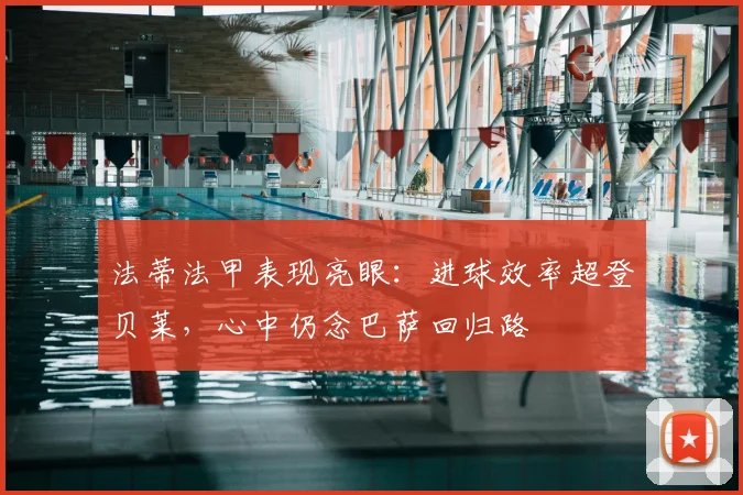 法蒂法甲表现亮眼:进球效率超登贝莱,心中仍念巴萨回归路