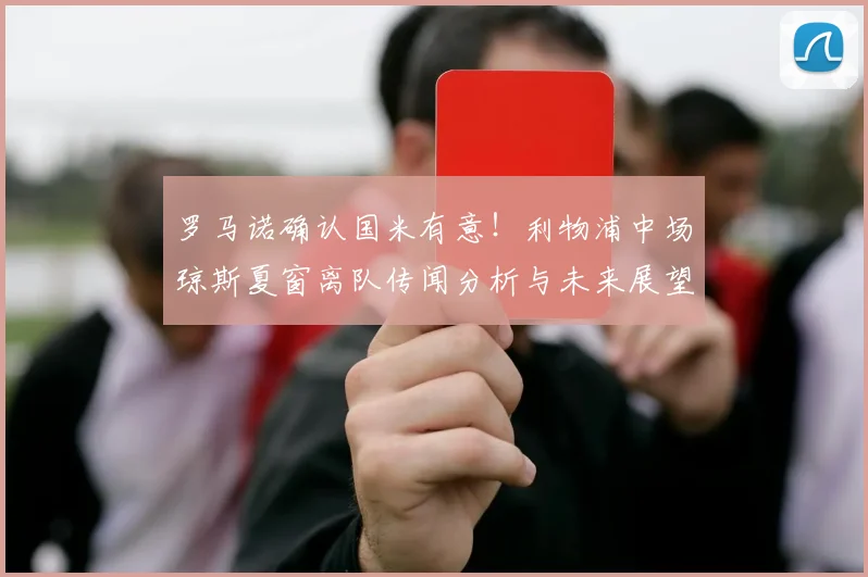 罗马诺确认国米有意！利物浦中场琼斯夏窗离队传闻分析与未来展望