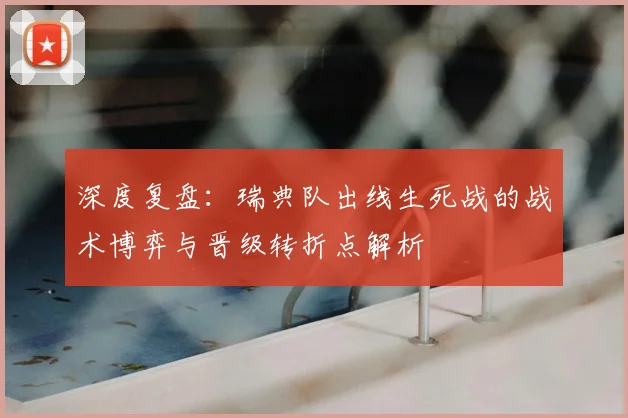 深度复盘:瑞典队出线生死战的战术博弈与晋级转折点解析