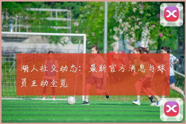 湖人社交动态:最新官方消息与球员互动全览