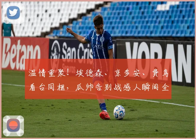 温情重聚！埃德森、京多安、费鸟看台同框，瓜帅告别战感人瞬间全回顾