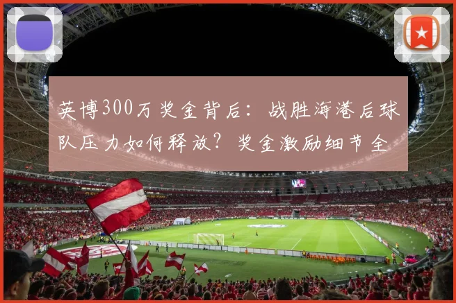 英博300万奖金背后:战胜海港后球队压力如何释放?奖金激励细节全解析