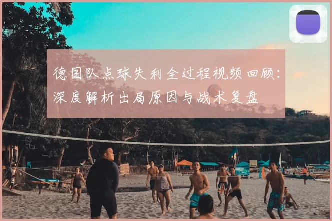 德国队点球失利全过程视频回顾:深度解析出局原因与战术复盘